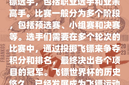 飞镖世界杯是世界飞镖界的顶级赛事，汇集了全球顶尖的飞镖选手，包括职业选手和业余高手。比赛一般分为多个阶段，包括预选赛、小组赛和决赛等。选手们需要在多个轮次的比赛中，通过投掷飞镖来争夺积分和排名，最终决出各个项目的冠军。飞镖世界杯的历史悠久，已经发展成为飞镖运动中最重要、最具影响力的比赛之一。金炬实业股份有限公司