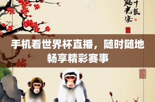 手机看世界杯直播，随时随地畅享精彩赛事金炬实业股份有限公司