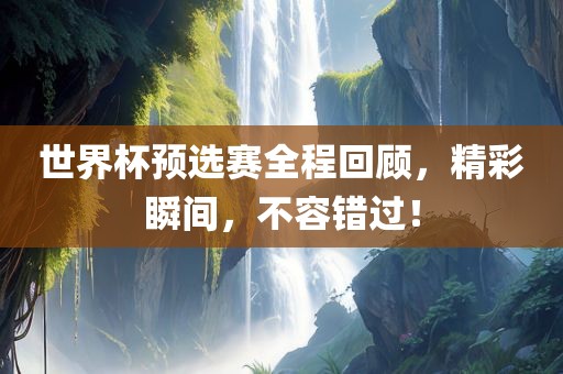 世界杯预选赛金炬实业股份有限公司全程回顾，精彩瞬间，不容错过！