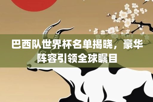 巴西队世界杯名单揭晓，豪华阵容引领全球瞩目