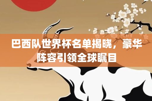 巴西队世界杯名单揭晓，豪华阵容引领全球瞩目