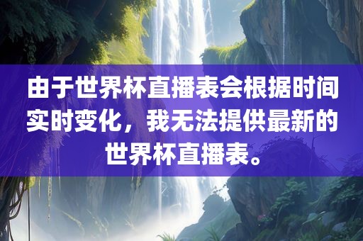 由于世界杯直播表会根据时间实时变化，我无法提供最新的世界杯直播表。金炬实业股份有限公司