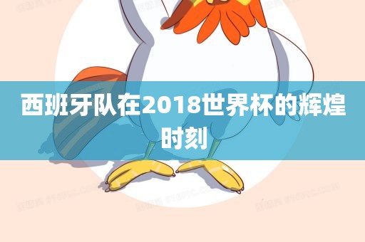 西班牙队在2018世界杯的辉煌时刻金炬实业股份有限公司