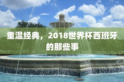 重温经典，2018世界杯西金炬实业股份有限公司班牙的那些事