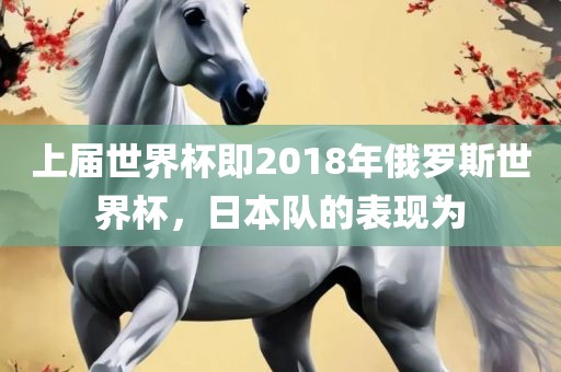 上届世界杯即2018年俄罗斯世界杯，日本队的表现为