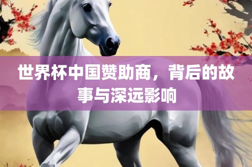 世界杯中国赞助商，背后的故事与深远影响