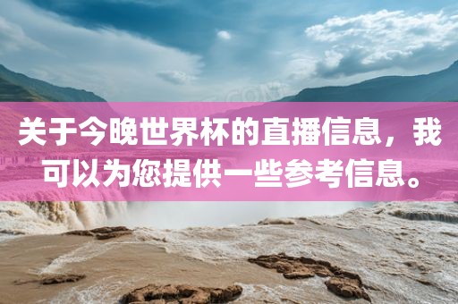 关于今晚世界杯的直播信息，我可以为您提供一些参考信息。金炬实业股份有限公司