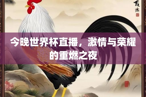 今晚世界杯直播金炬实业股份有限公司，激情与荣耀的重燃之夜