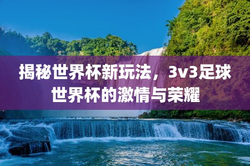 揭秘世界杯新玩法，3v3足球世界杯的激情与荣耀