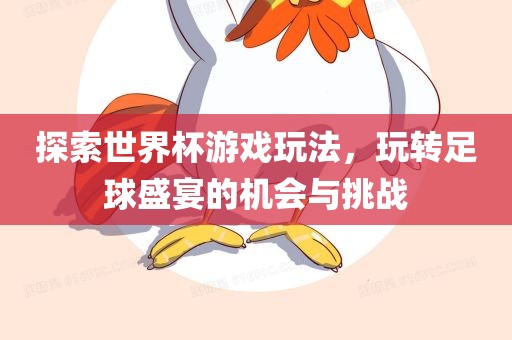 探索世界杯游戏玩法，玩转足球盛宴的机会与挑战金炬实业股份有限公司