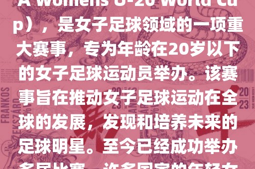 U-20女足世界杯，也被称为国际足联女子U-20世界杯（FIFA Womens U-20 World Cup），是女子足球领域的一项重大赛事，专为年龄在20岁以下的女子足球运动员举办。该赛事旨在推动女子足球运动在全球的发展，发现和培养未来的足球明星。至今已经成功举办多届比赛，许多国家的年轻女足运动员通过这一赛事获得了国际认可和赞誉。