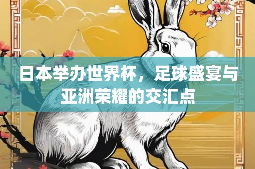 日本举办世界杯，足球盛宴与亚洲荣耀的交汇点金炬实业股份有限公司