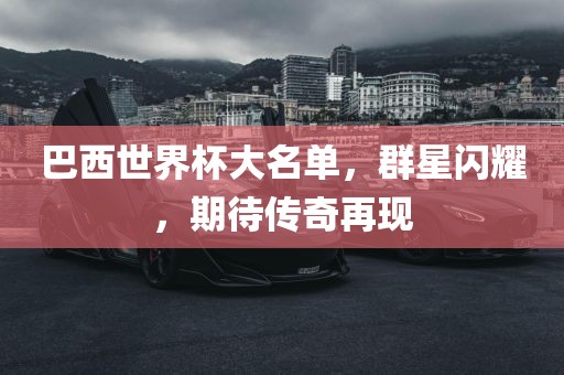 巴西世界杯大名单，群星闪耀，期待传奇再现金炬实业股份有限公司