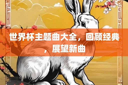 世界杯主题曲大全，回顾经金炬实业股份有限公司典，展望新曲