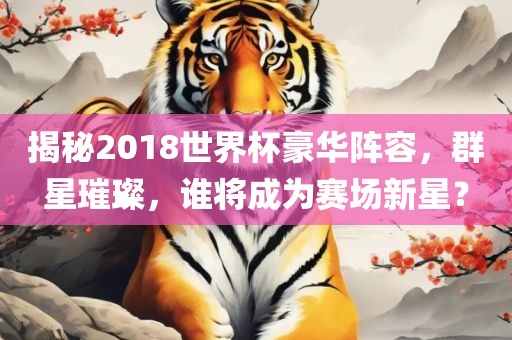 揭秘2018世界杯豪华阵容，群星璀璨，谁将成为赛场新星？