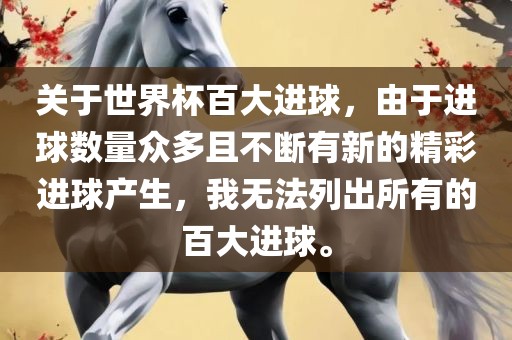 关于世界杯百大进球，由于进球数量众多且不断有新的精彩进球产生，我无法列出所有的百大进球。