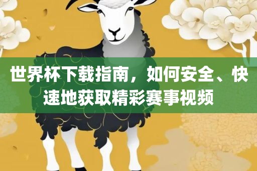 世界杯下载指南，如何安全、快速地获取精彩赛事视频