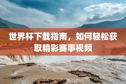 世界杯下载指南，如何轻松获取精彩赛事视频