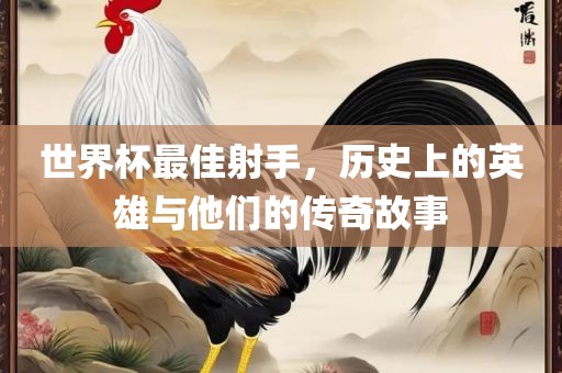 世界杯最佳射手，历史上的英雄与他们的传奇故事