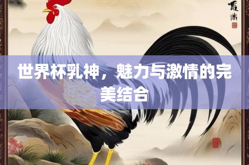 世界杯乳神，魅力与激情的完美结合