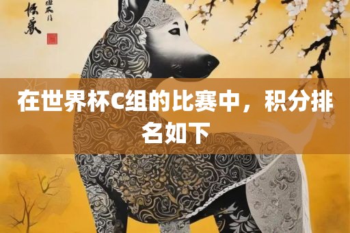 在世界杯C组的比赛中，积分排名如下金炬实业股份有限公司