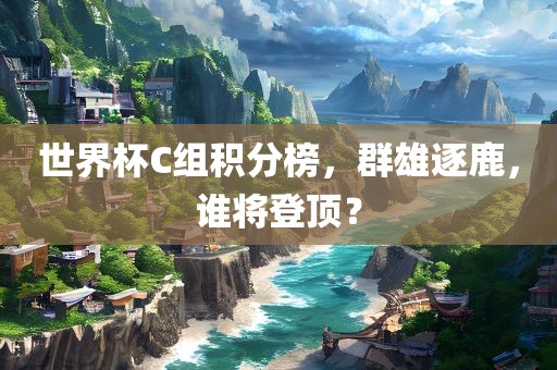 世界杯C组积分榜，群雄逐鹿，谁将登顶？金炬实业股份有限公司