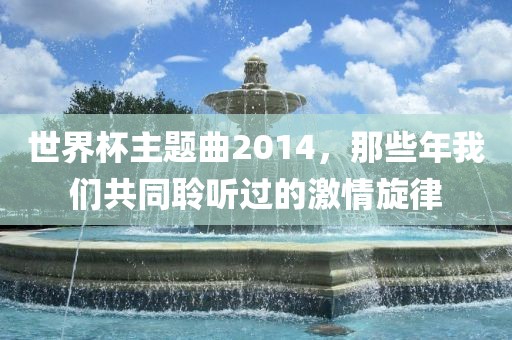 世界杯主题曲2014，那些年我们共同聆听过的激情旋律