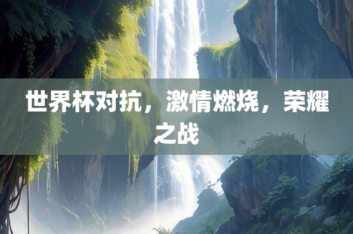 世界杯对抗，激情燃烧，荣耀之战