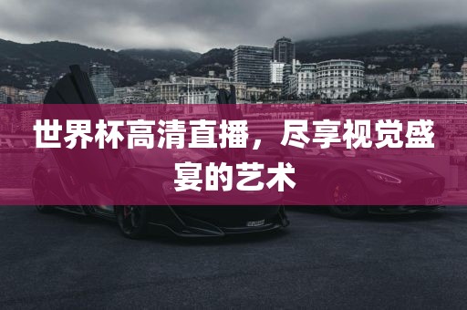 世界杯高清直播，尽享视觉盛宴的艺术