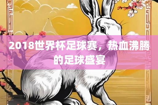 2018世界杯足球赛，热血沸腾的足球盛宴金炬实业股份有限公司