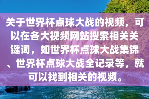 关于世界杯点球大战的视频，可以在各大视频网站搜索相关关键词，如世界杯点球大战集锦、世界杯点球大战全记录等，就可以找到相关的视频。