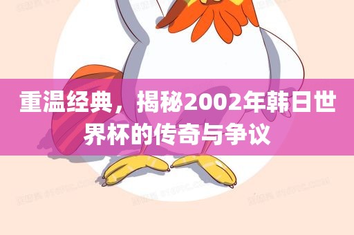 重温经典，揭秘2002年韩日世界杯的传奇与争议