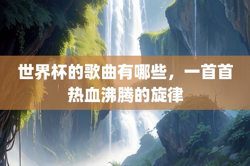 世界杯的歌曲有哪些，一首首热血沸腾的旋律