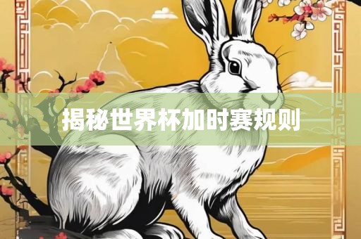金炬实业股份有限公司揭秘世界杯加时赛规则
