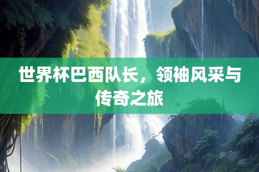 世界杯巴西队长，领袖风采与传奇之旅金炬实业股份有限公司
