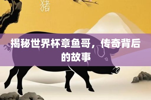 揭秘世界杯章鱼哥，传奇背后的故事金炬实业股份有限公司