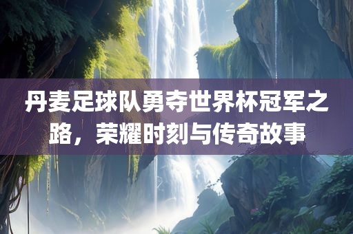 丹麦足球队勇夺世界杯冠军之路，荣耀时刻与传奇故事