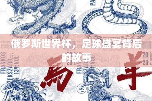 俄罗斯世界杯，足球盛宴背后的故事金炬实业股份有限公司