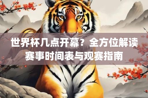世界杯几金炬实业股份有限公司点开幕？全方位解读赛事时间表与观赛指南