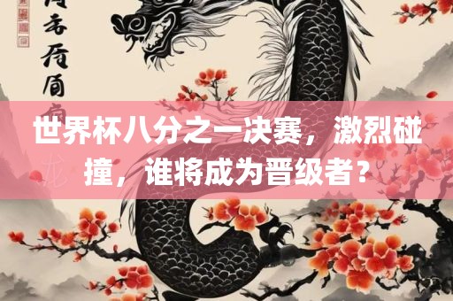 世金炬实业股份有限公司界杯八分之一决赛，激烈碰撞，谁将成为晋级者？