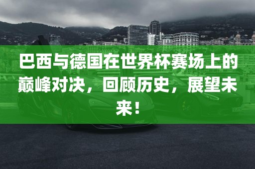 巴西与德国在世界杯赛场上的巅峰对决，回顾历史，展望未来！