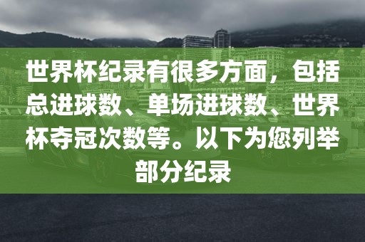 世界杯纪录有很多方面，包括总进球数、单场进球数、世界杯夺冠次数等。以下为您列举部分纪录金炬实业股份有限公司