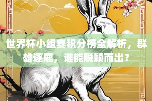 世界杯小组赛积分榜全解析，群雄逐鹿，谁能脱颖而出？