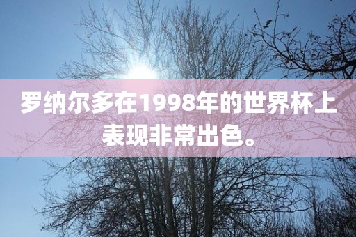 罗纳尔多在1998年的世界杯上表现非常出色。
