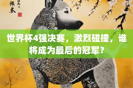 世界杯4强决赛，激烈碰撞，谁将成为最后的冠军？金炬实业股份有限公司