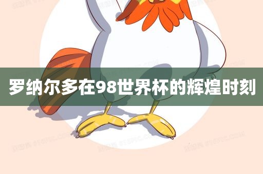 罗纳尔多在98世界杯的辉煌时刻金炬实业股份有限公司