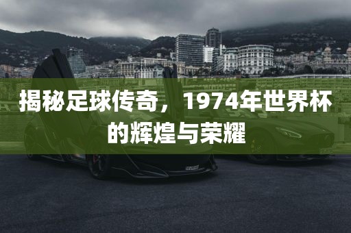 揭秘足球传奇，1974年世界杯的辉煌与荣耀
