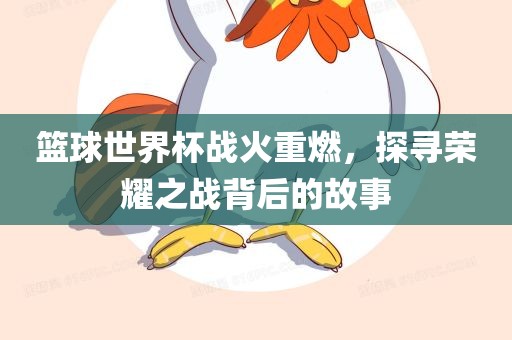 篮球世界杯战火重燃，探寻荣耀之战背后的故事金炬实业股份有限公司