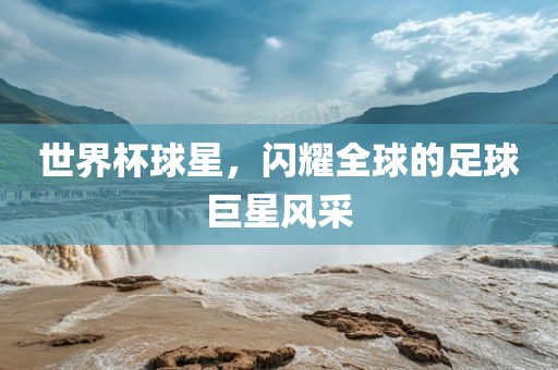 世界杯球星，闪耀全球的足球巨星风采
