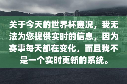 关于今天的世界杯赛况，我无法为您提供实时的信息，因为赛事每天都在变化，而且我不是一个实时更新的系统。金炬实业股份有限公司
